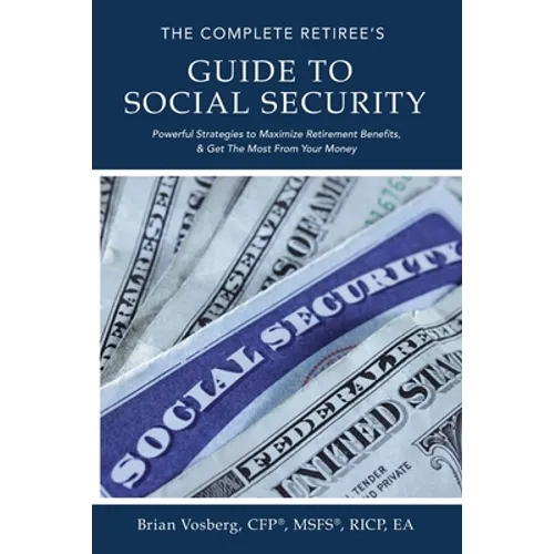The Complete Retiree's Guide to Social Security: Powerful Strategies to Maximize Retirement Benefits and Get the Most from Your Money