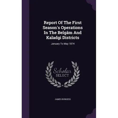 Report Of The First Season's Operations In The Belgâm And Kaladgi Districts: January To May 1874
