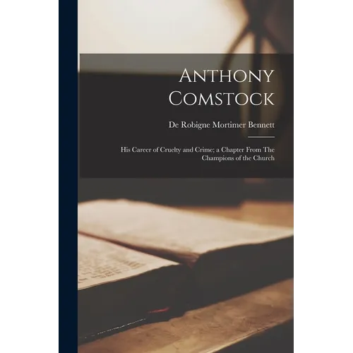 Anthony Comstock: His Career of Cruelty and Crime; a Chapter From The Champions of the Church