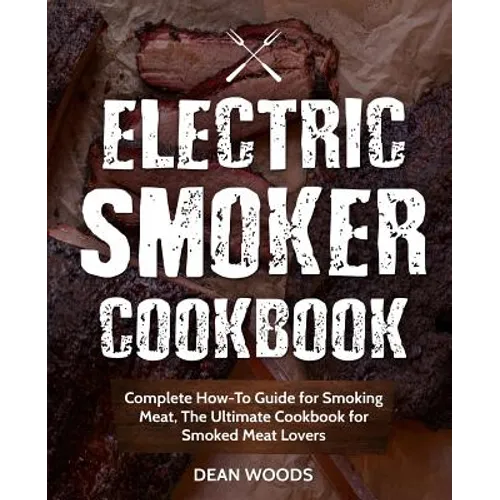 Electric Smoker Cookbook: Complete How-To Guide for Smoking Meat, The Ultimate Cookbook for Smoked Meat Lovers