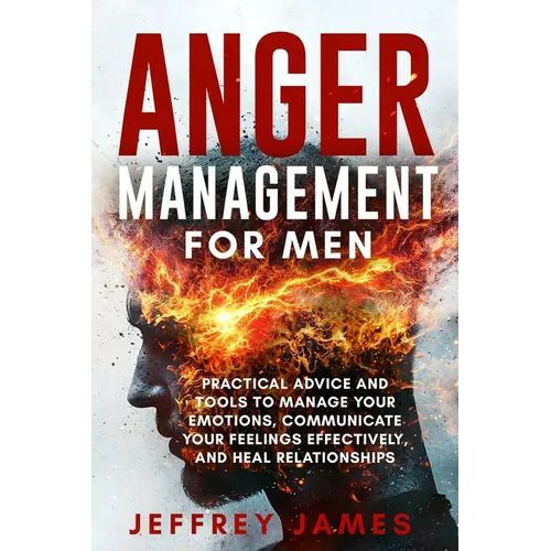 Anger Management For Men: Practical Advice and Tools to Manage Your Emotions, Communicate Your Feelings Effectively, and Heal Relationships