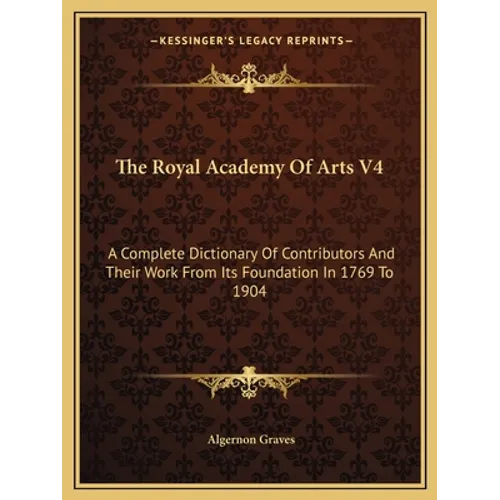 The Royal Academy Of Arts V4: A Complete Dictionary Of Contributors And Their Work From Its Foundation In 1769 To 1904