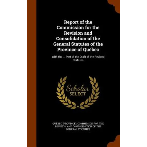 Report of the Commission for the Revision and Consolidation of the General Statutes of the Province of Québec: With the ... Part of the Draft of the R
