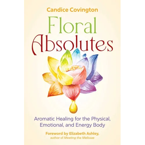 Floral Absolutes: Aromatic Healing for the Physical, Emotional, and Energy Body