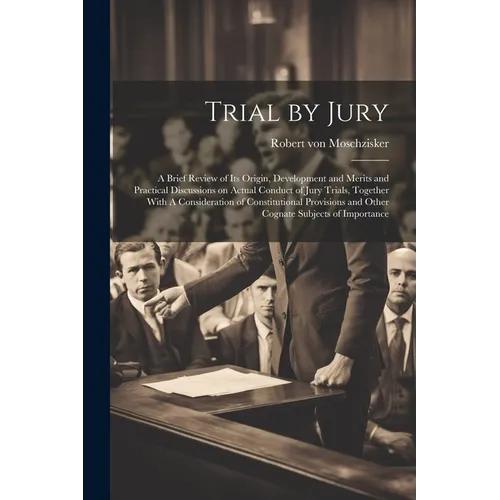Trial by Jury: A Brief Review of its Origin, Development and Merits and Practical Discussions on Actual Conduct of Jury Trials, Toget