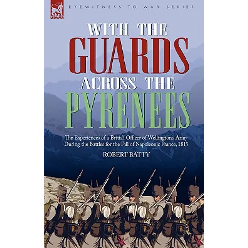 With the Guards Across the Pyrenees: the Experiences of a British Officer of Wellington's Army During the Battles for the Fall of Napoleonic France, 1