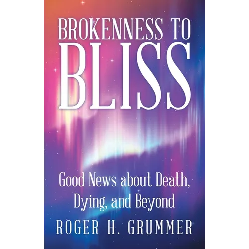 Brokenness to Bliss: Good News About Death, Dying, and Beyond