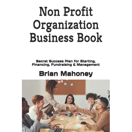 Non Profit Organization Business Book: Secret Success Plan for Starting, Financing, Fundraising & Management