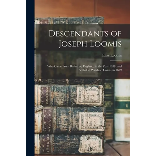 Descendants of Joseph Loomis: Who Came From Braintree, England, in the Year 1638, and Settled in Windsor, Conn., in 1639