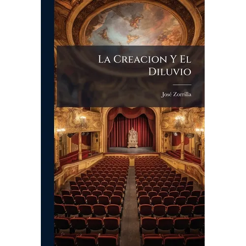 La Creacion Y El Diluvio: Espectaculo Teatral En Cuatro Actos, Divididos En Seis Partes...