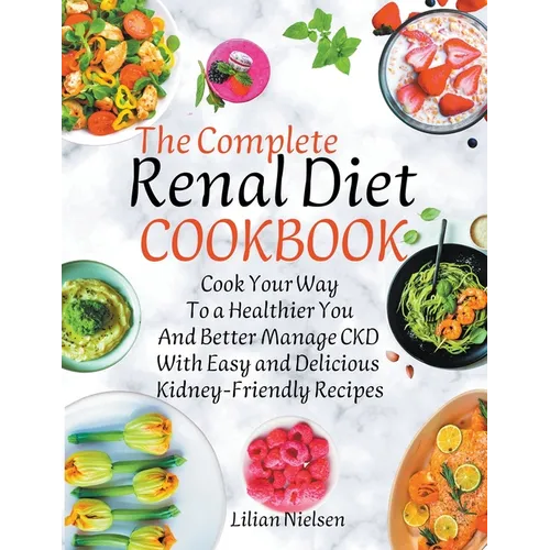 The Complete Renal Diet Cookbook I Cook Your Way to a Healthier You and Better Manage CKD with Easy and Delicious Kidney-Friendly Recipes