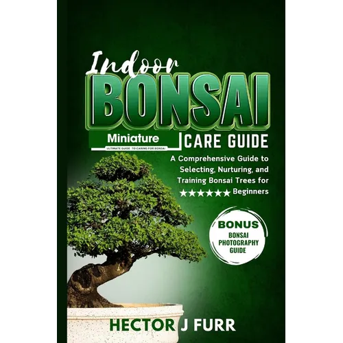 Indoor Bonsai Care Guide: A Comprehensive Guide to Selecting, Nurturing, and Training Bonsai Trees for Beginners