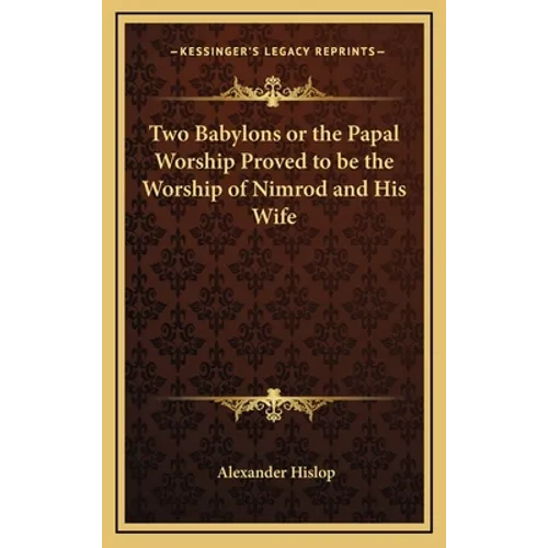 Two Babylons or the Papal Worship Proved to be the Worship of Nimrod and His Wife