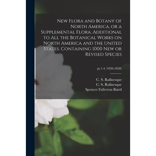New Flora and Botany of North America, or a Supplemental Flora, Additional to All the Botanical Works on North America and the United States. Containi