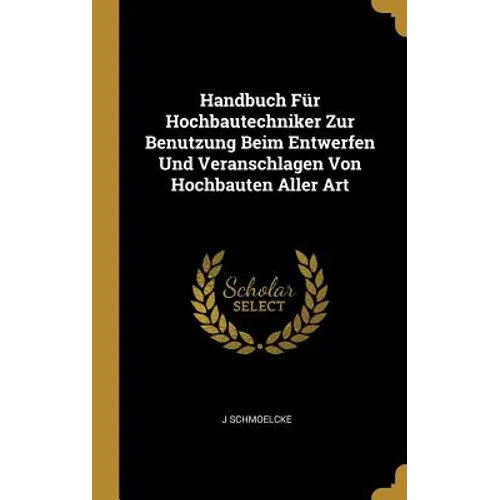Handbuch Für Hochbautechniker Zur Benutzung Beim Entwerfen Und Veranschlagen Von Hochbauten Aller Art
