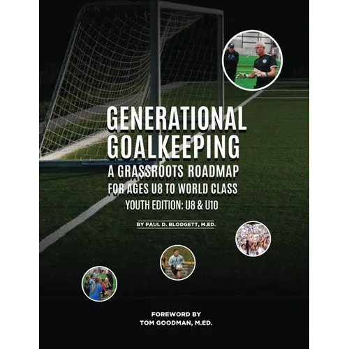 Generational Goalkeeping: A Grassroots Roadmap for Ages U8 to World Class (Youth Edition: U8 - U10)