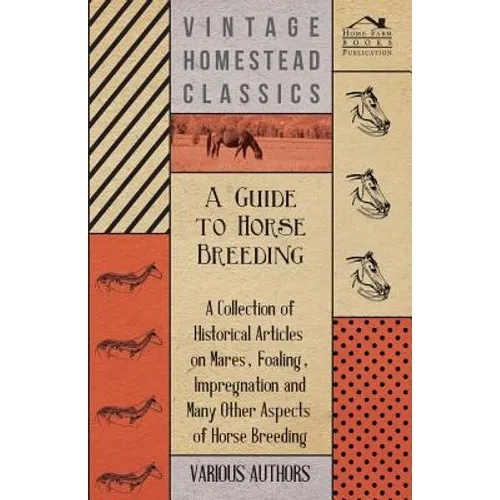 A Guide to Horse Breeding - A Collection of Historical Articles on Mares, Foaling, Impregnation and Many Other Aspects of Horse Breeding