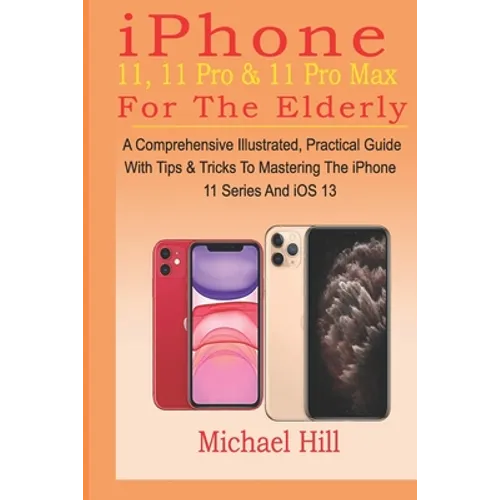 iPhone 11, 11 Pro & 11 Pro Max For The Elderly: A Comprehensive Illustrated, Practical Guide with Tips & Tricks to Mastering The iPhone 11 Series And