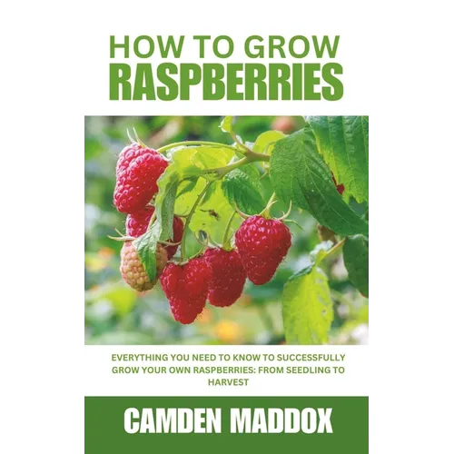 How To Grow Raspberries: Everything You Need to Know to Successfully Grow Your Own Raspberries: From Seedling to Harvest