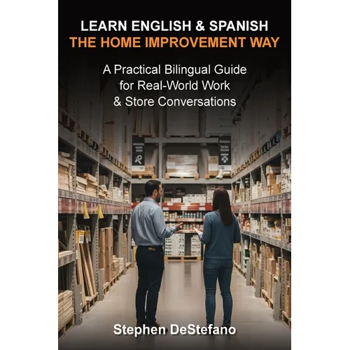 Learn English and Spanish - The Home Improvement Way: A Practical Bilingual Guide for Real-World Work & Store Conversations