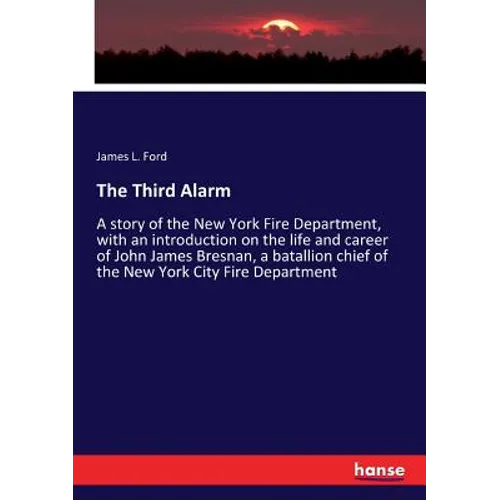 The Third Alarm: A story of the New York Fire Department, with an introduction on the life and career of John James Bresnan, a batallion chief of the
