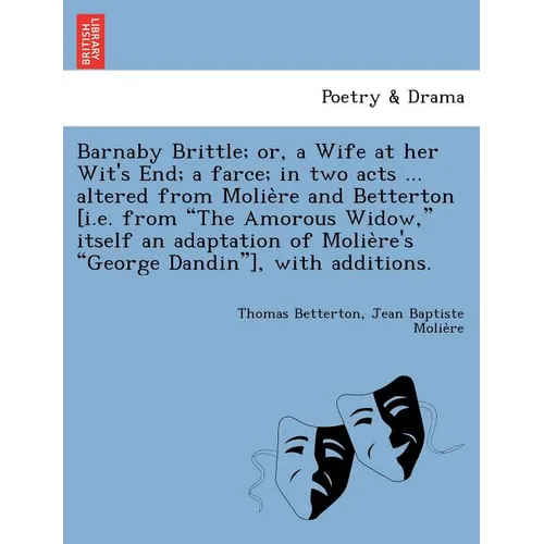 Barnaby Brittle; or, a Wife at her Wit's End; a farce; in two acts ... altered from Molière and Betterton [i.e. from The Amorous Widow, itself a