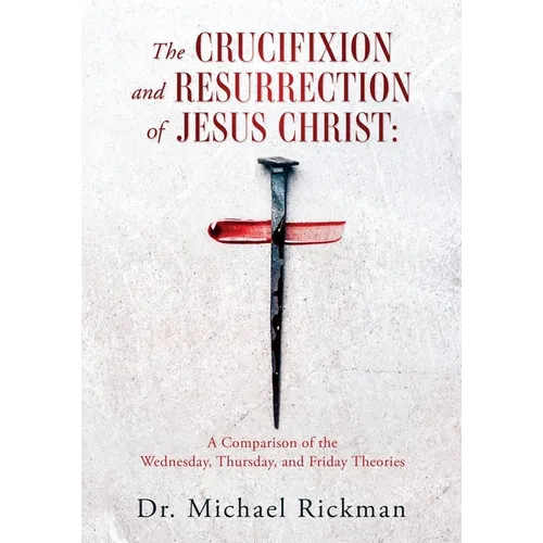 The Crucifixion and Resurrection of Jesus Christ: A Comparison of the Wednesday, Thursday, and Friday Theories