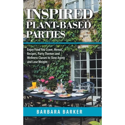 Inspired Plant-Based Parties: Enjoy Food You Crave, Menus, Recipes, Party Themes and Wellness Classes to Slow Aging and Lose Weight