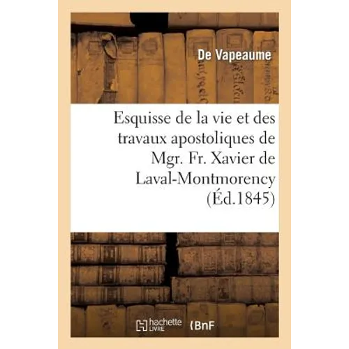 Esquisse de la Vie Et Des Travaux Apostoliques de Mgr. Fr. Xavier de Laval-Montmorency: , Premier Évêque de Québec