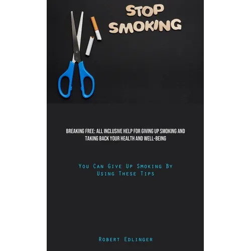 Stop Smoking: Breaking Free: All Inclusive Help For Giving Up Smoking And Taking Back Your Health And Well-Being (You Can Give Up Smoking By Using The