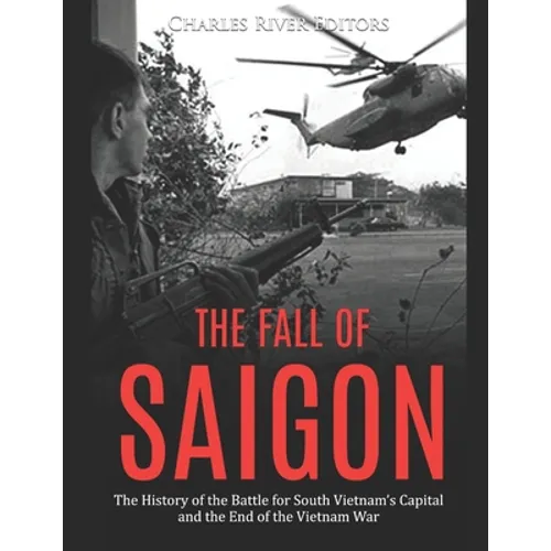 The Fall of Saigon: The History of the Battle for South Vietnam's Capital and the End of the Vietnam War