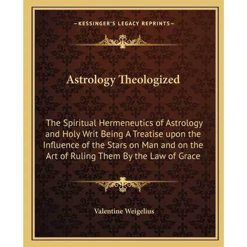 Astrology Theologized: The Spiritual Hermeneutics of Astrology and Holy Writ Being A Treatise upon the Influence of the Stars on Man and on t