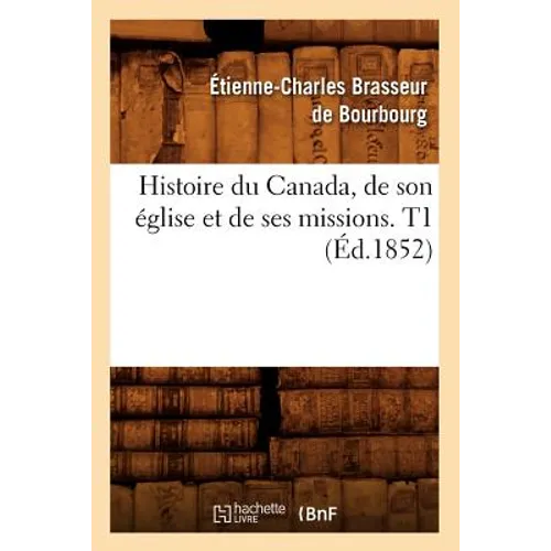 Histoire Du Canada, de Son Église Et de Ses Missions. T1 (Éd.1852)
