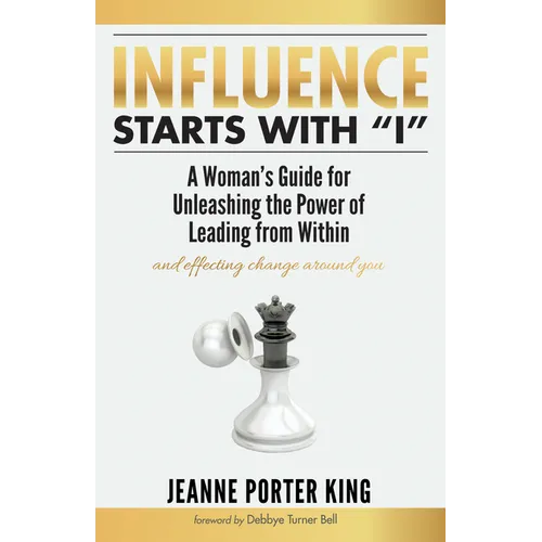 Influence Starts with "I": A Woman's Guide for Unleashing the Power of Leading from Within and Effecting Change Around You