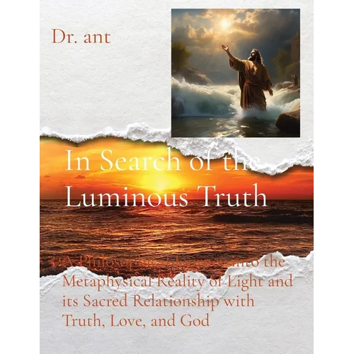 In Search of the Luminous Truth: A Philosophical Journey into the Metaphysical Reality of Light and its Sacred Relationship with Truth, Love, and God