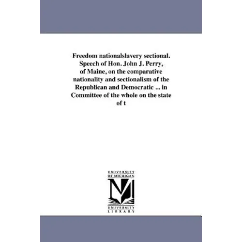 Freedom nationalslavery sectional. Speech of Hon. John J. Perry, of Maine, on the comparative nationality and sectionalism of the Republican and Democ