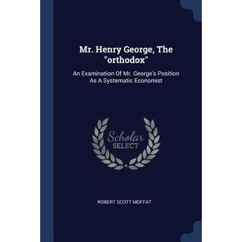 Mr. Henry George, The "orthodox": An Examination Of Mr. George's Position As A Systematic Economist