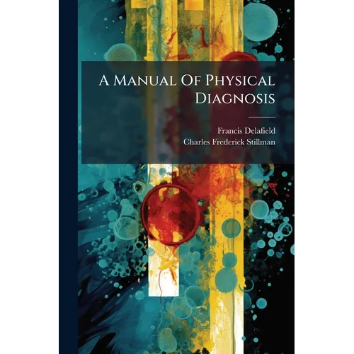A Manual Of Physical Diagnosis: By Francis Delafield, And Charles F. Stillman