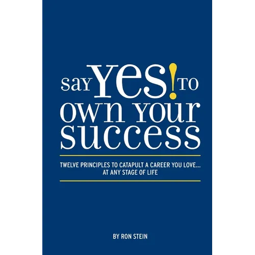 Say Yes to Own Your Success: Twelve Principles to Catapult a Career You Love...at Any Stage of Life