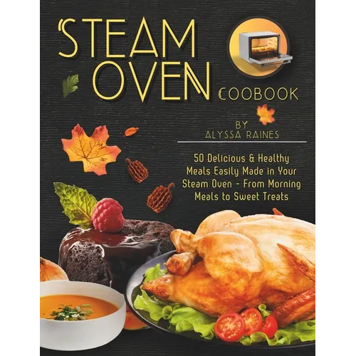 Steam Oven Cookbook: 50 Delicious & Healthy Meals Easily Made in Your Steam Oven - From Morning Meals to Sweet Treat