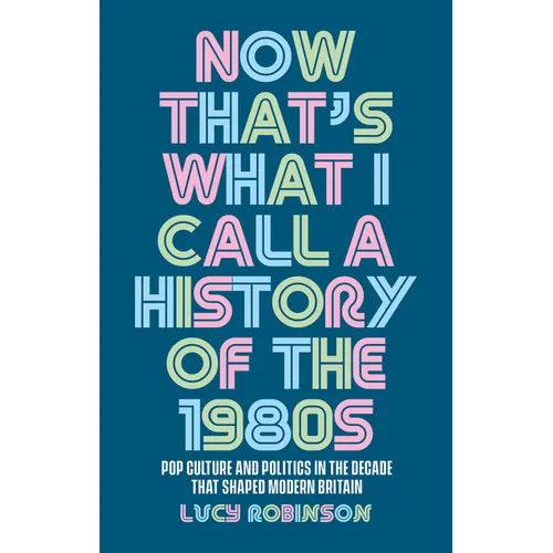 Now That's What I Call a History of the 1980s: Pop Culture and Politics in the Decade That Shaped Modern Britain
