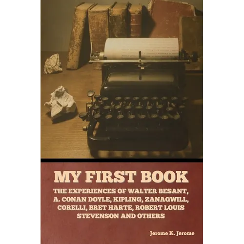 My First Book: The Experiences of Walter Besant, A. Conan Doyle, Kipling, Zanagwill, Corelli, Bret Harte, Robert Louis Stevenson and Others