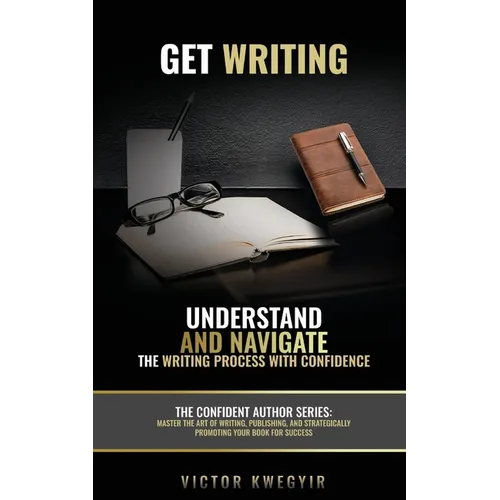 Get Writing: Understand and Navigate the Writing Process with Confidence