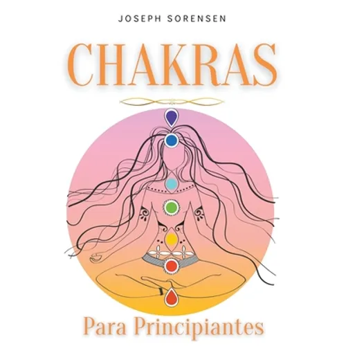 Chakras para principiantes: Una guía completa para despertar y equilibrar los chakras, incluyendo técnicas de autocuración que irradiarán energía