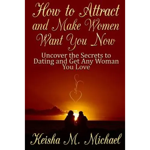 How to Attract and Make Women Want You Now: Uncover the Secrets to Dating and Get Any Woman You Love