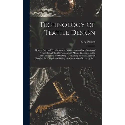 Technology of Textile Design: Being a Practical Treatise on the Construction and Application of Weaves for All Textile Fabrics, With Minute Referenc