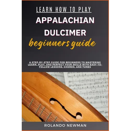Learn How to Play Appalachian Dulcimer Beginners Guide: A Step-By-Step Guide For Beginners To Mastering Learn, Play, And Perfect Your Skills With Easy