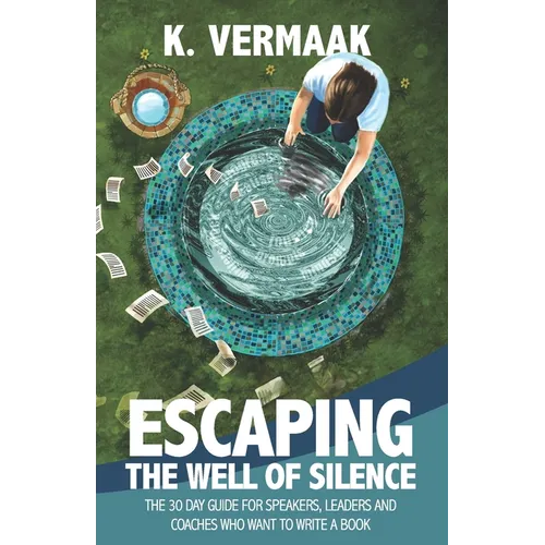Escaping the Well of Silence: The 30 Day Guide for Speakers, Coaches and Leaders Who Want to Write a Book