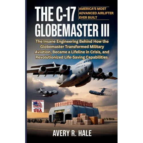 The C-17 Globemaster III: America's Most Advanced Airlifter Ever Built: The Insane Engineering Behind How the Globemaster Transformed Military Aviatio