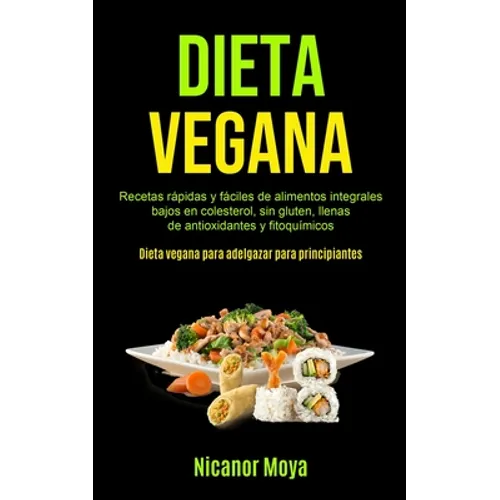 Dieta Vegana: Recetas rápidas y fáciles de alimentos integrales bajos en colesterol, sin gluten, llenas de antioxidantes y fitoquímicos (Dieta vegana